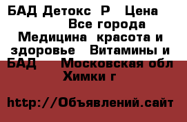 БАД Детокс -Р › Цена ­ 1 167 - Все города Медицина, красота и здоровье » Витамины и БАД   . Московская обл.,Химки г.